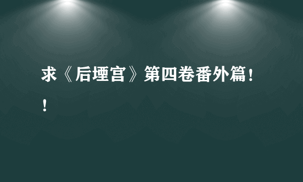 求《后堙宫》第四卷番外篇！！