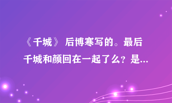 《千城》 后博寒写的。最后千城和颜回在一起了么？是HE还是BE？