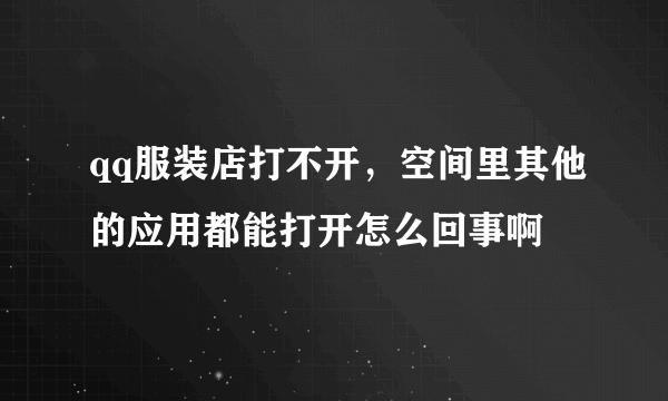 qq服装店打不开，空间里其他的应用都能打开怎么回事啊