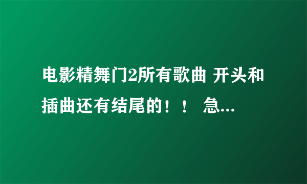 电影精舞门2所有歌曲 开头和插曲还有结尾的！！ 急！ 急！ 急！