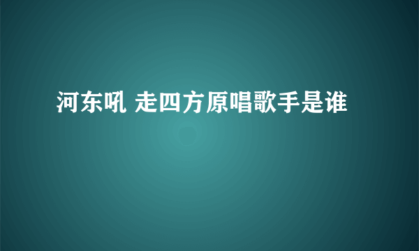 河东吼 走四方原唱歌手是谁