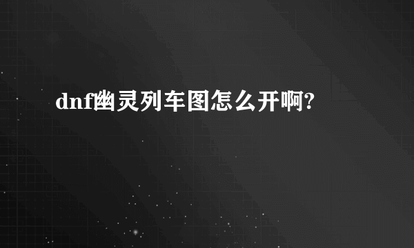 dnf幽灵列车图怎么开啊?