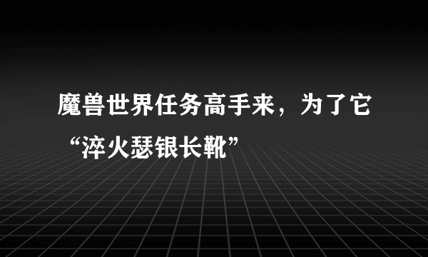 魔兽世界任务高手来，为了它“淬火瑟银长靴”