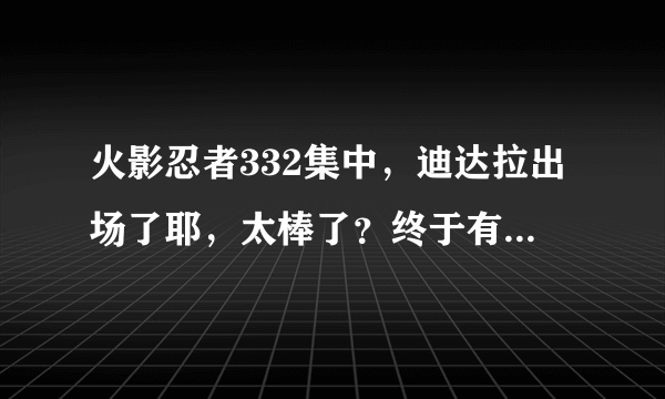 火影忍者332集中，迪达拉出场了耶，太棒了？终于有好戏看了。