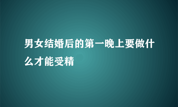 男女结婚后的第一晚上要做什么才能受精