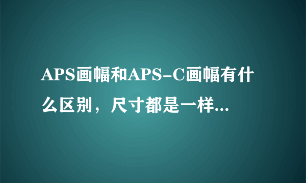 APS画幅和APS-C画幅有什么区别，尺寸都是一样？为什么标识不一样？