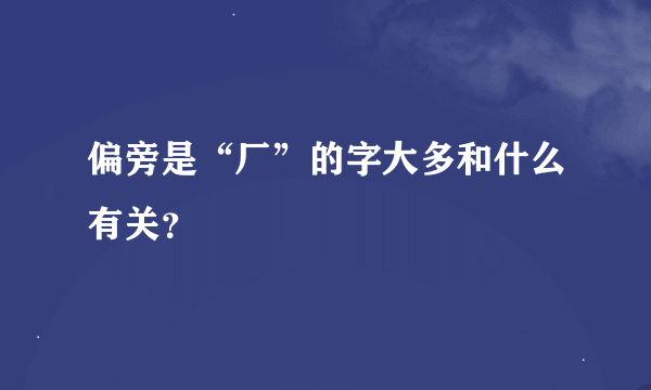 偏旁是“厂”的字大多和什么有关？