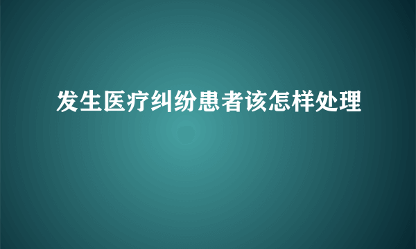 发生医疗纠纷患者该怎样处理