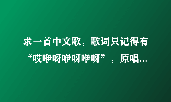 求一首中文歌，歌词只记得有“哎咿呀咿呀咿呀”，原唱应该是女声，有点空灵