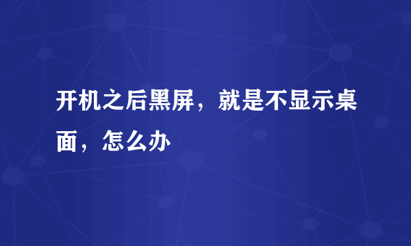 开机之后黑屏，就是不显示桌面，怎么办