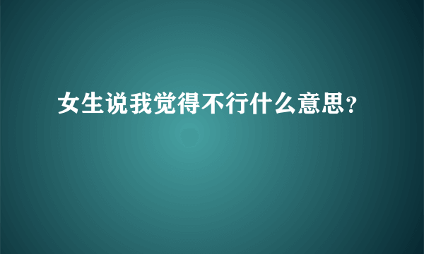 女生说我觉得不行什么意思？