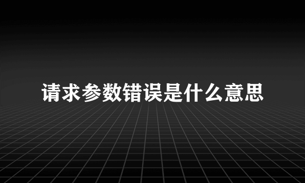 请求参数错误是什么意思