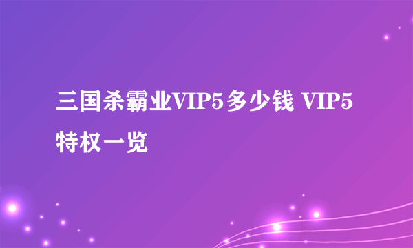 三国杀霸业VIP5多少钱 VIP5特权一览