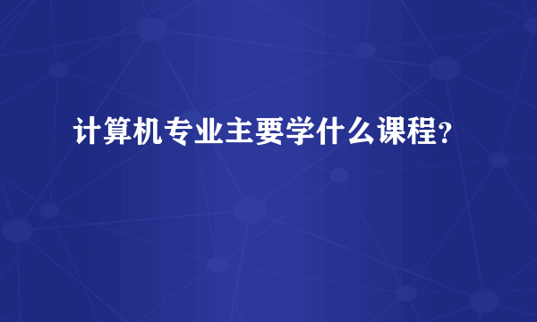 计算机专业主要学什么课程？