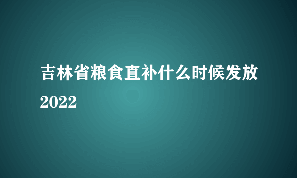 吉林省粮食直补什么时候发放2022