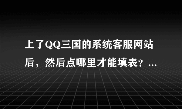 上了QQ三国的系统客服网站后，然后点哪里才能填表？大神们帮帮忙