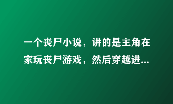 一个丧尸小说，讲的是主角在家玩丧尸游戏，然后穿越进去，发现自己出不去了，累似刀剑