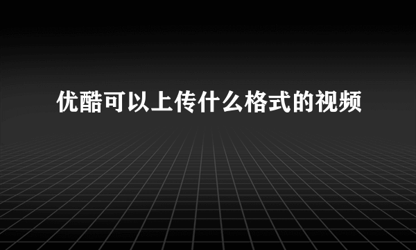 优酷可以上传什么格式的视频