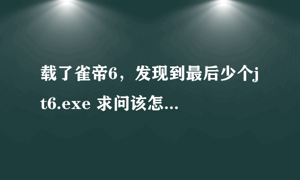 载了雀帝6，发现到最后少个jt6.exe 求问该怎么办呀？