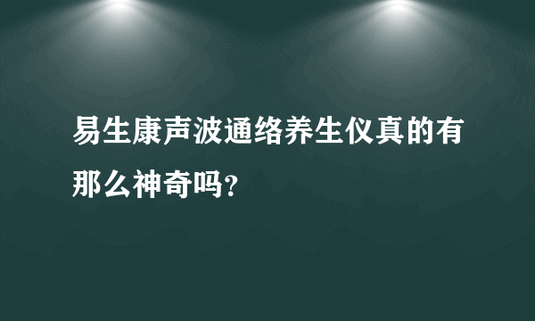 易生康声波通络养生仪真的有那么神奇吗？