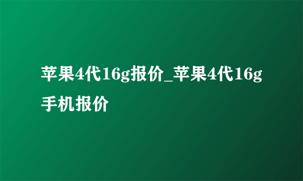 苹果4代16g报价_苹果4代16g手机报价