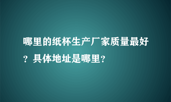 哪里的纸杯生产厂家质量最好？具体地址是哪里？