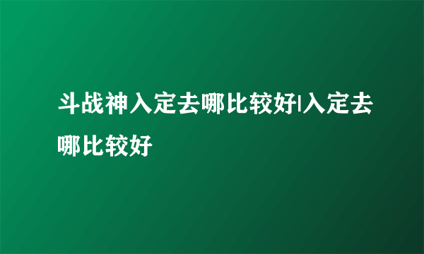 斗战神入定去哪比较好|入定去哪比较好