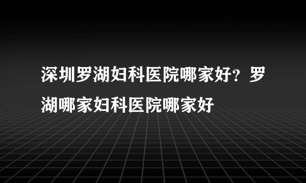 深圳罗湖妇科医院哪家好？罗湖哪家妇科医院哪家好