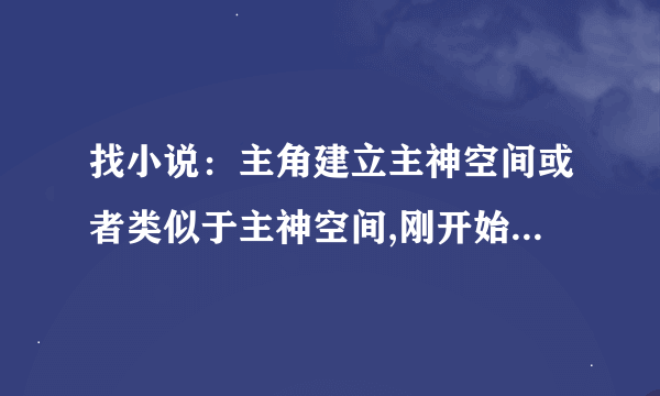 找小说：主角建立主神空间或者类似于主神空间,刚开始能提供兑换的的东西很少