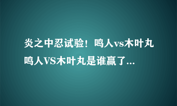 炎之中忍试验！鸣人vs木叶丸鸣人VS木叶丸是谁赢了(我看预告片木叶丸连大玉螺旋丸都会哎)