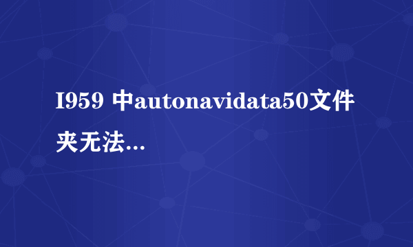 I959 中autonavidata50文件夹无法移动是什么情况