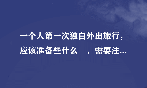 一个人第一次独自外出旅行，应该准备些什么😳，需要注意些什么呢？