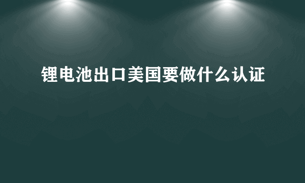 锂电池出口美国要做什么认证