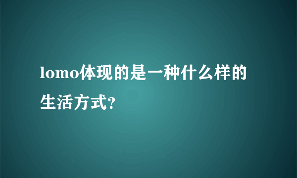 lomo体现的是一种什么样的生活方式？