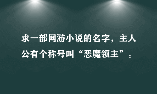 求一部网游小说的名字，主人公有个称号叫“恶魔领主”。