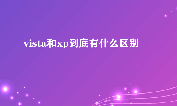 vista和xp到底有什么区别