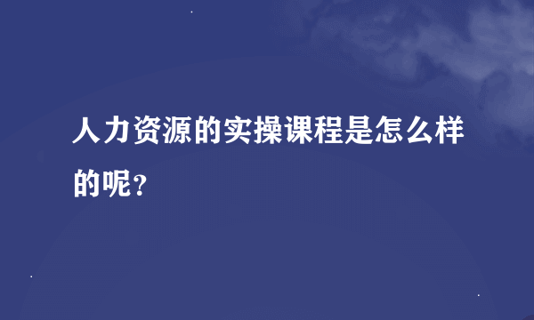 人力资源的实操课程是怎么样的呢？