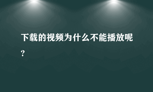 下载的视频为什么不能播放呢？