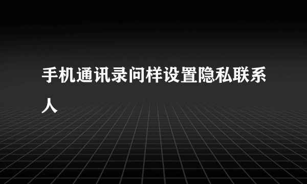 手机通讯录问样设置隐私联系人