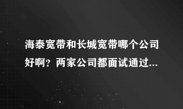 海泰宽带和长城宽带哪个公司好啊？两家公司都面试通过，谁知道这两家公司哪家实力强？发展势头好？谢谢啦