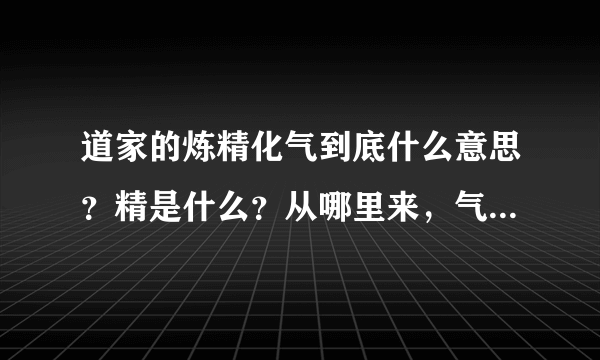 道家的炼精化气到底什么意思？精是什么？从哪里来，气又是什么？精为什么可以化作气？请用白话文解答，不