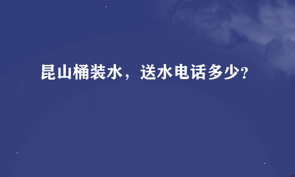 昆山桶装水，送水电话多少？