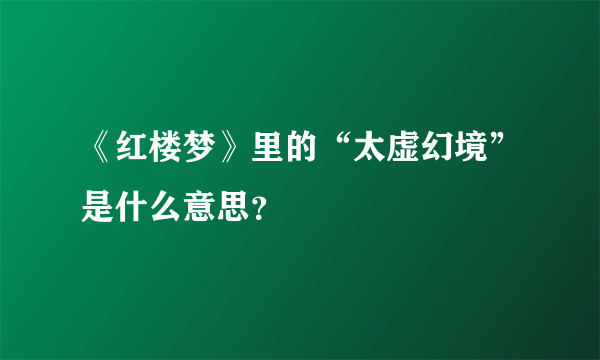 《红楼梦》里的“太虚幻境”是什么意思？