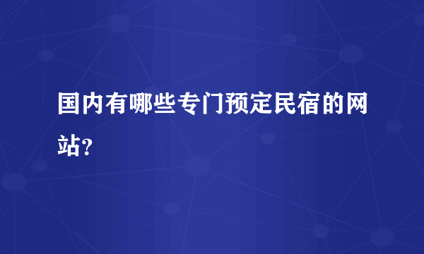 国内有哪些专门预定民宿的网站？