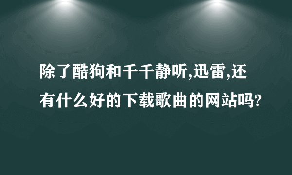 除了酷狗和千千静听,迅雷,还有什么好的下载歌曲的网站吗?