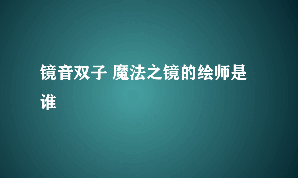 镜音双子 魔法之镜的绘师是谁