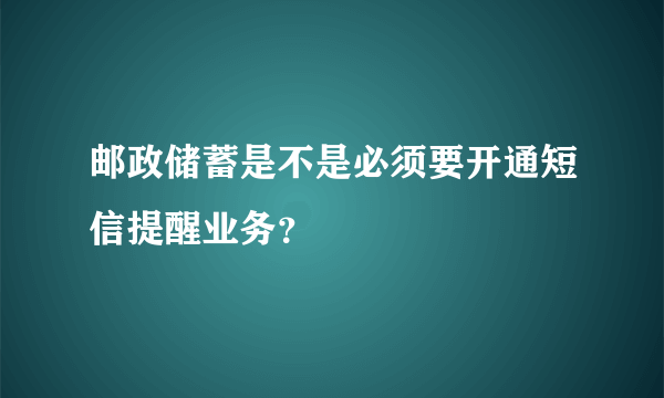 邮政储蓄是不是必须要开通短信提醒业务？