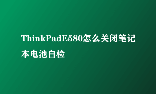 ThinkPadE580怎么关闭笔记本电池自检