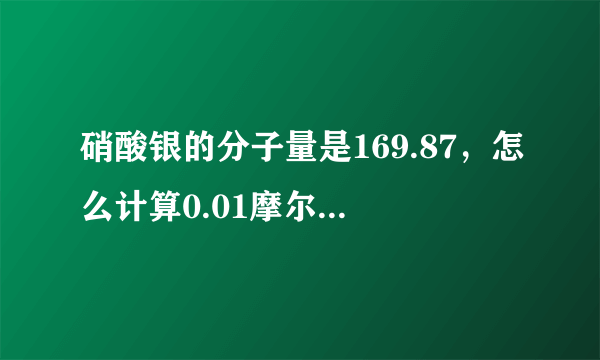 硝酸银的分子量是169.87，怎么计算0.01摩尔每升啊，硝酸银是多少克啊？