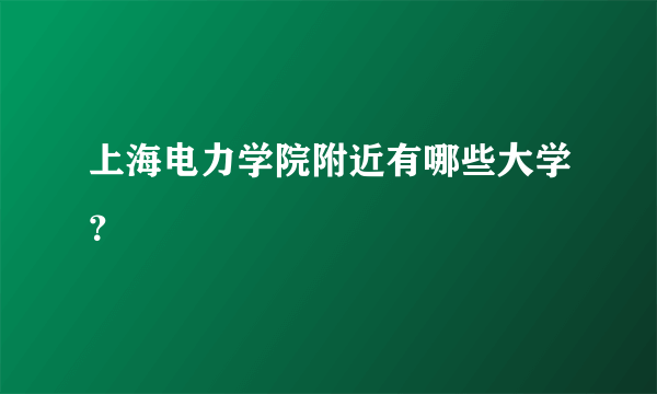 上海电力学院附近有哪些大学？